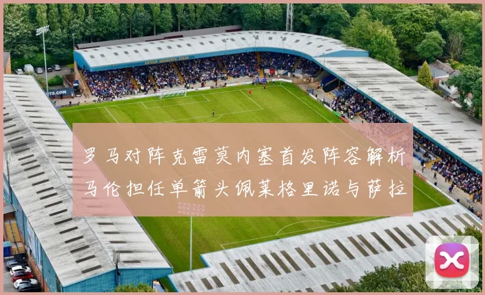 罗马对阵克雷莫内塞首发阵容解析马伦担任单箭头佩莱格里诺与萨拉戈萨双前腰组合
