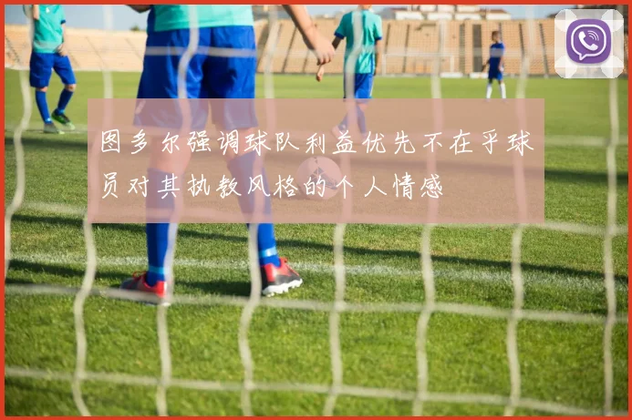图多尔强调球队利益优先不在乎球员对其执教风格的个人情感