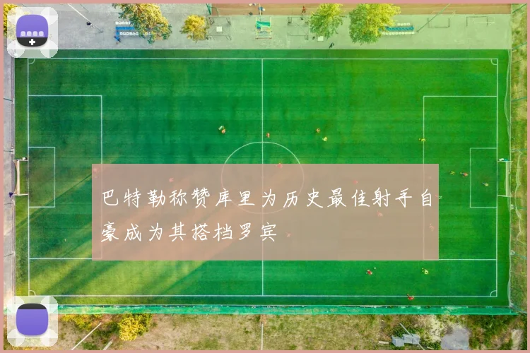 巴特勒称赞库里为历史最佳射手自豪成为其搭档罗宾