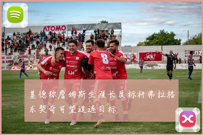 基德称詹姆斯生涯长度标杆弗拉格东契奇可望追逐目标