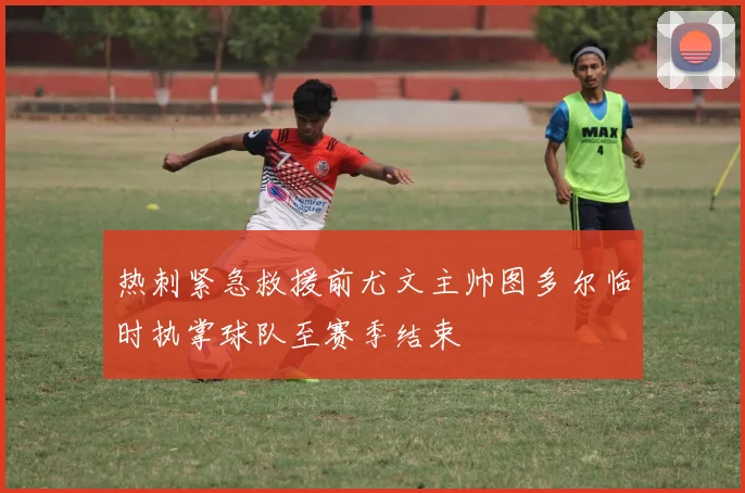热刺紧急救援前尤文主帅图多尔临时执掌球队至赛季结束
