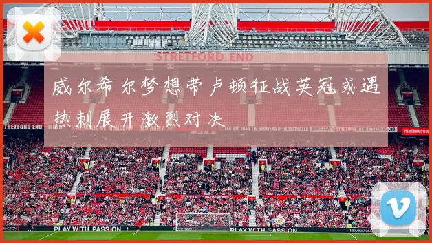 威尔希尔梦想带卢顿征战英冠或遇热刺展开激烈对决