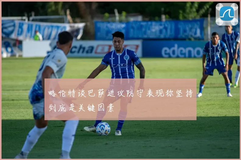 略伦特谈巴萨进攻防守表现称坚持到底是关键因素