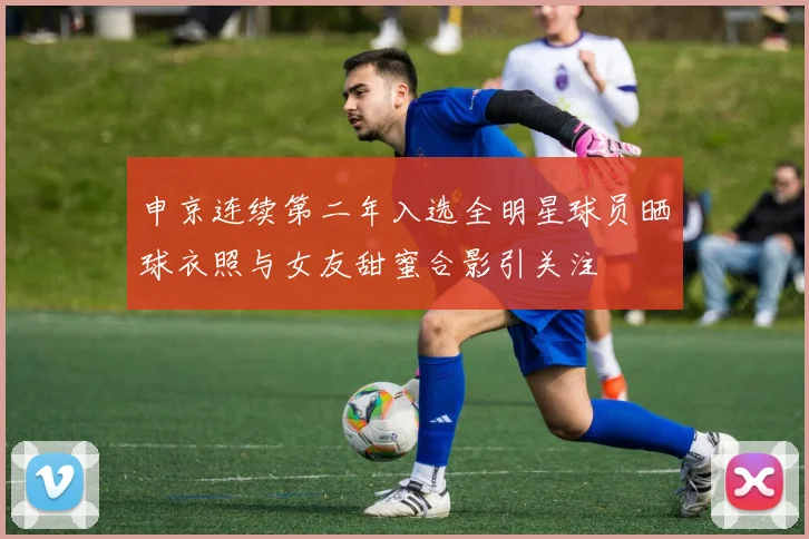 申京连续第二年入选全明星球员晒球衣照与女友甜蜜合影引关注