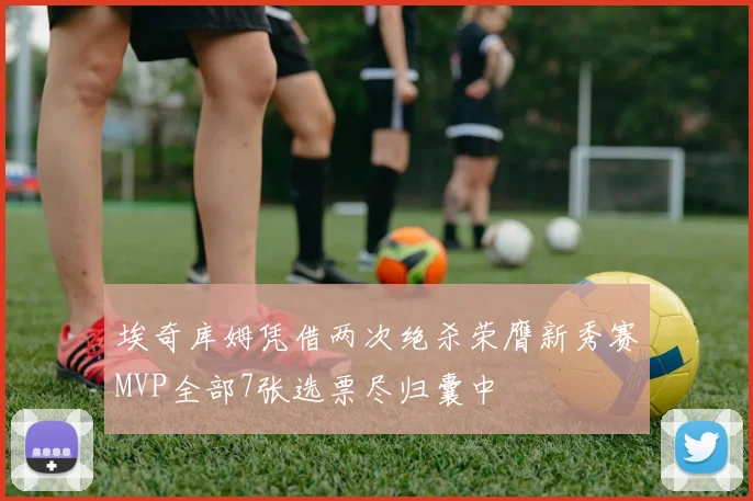 埃奇库姆凭借两次绝杀荣膺新秀赛MVP全部7张选票尽归囊中